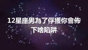 12星座男為了俘獲你會佈下啥陷阱