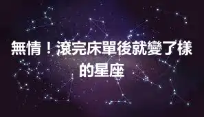無情！滾完床單後就變了樣的星座