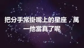 把分手常掛嘴上的星座，萬一他當真了呢