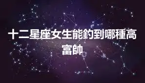 十二星座女生能釣到哪種高富帥