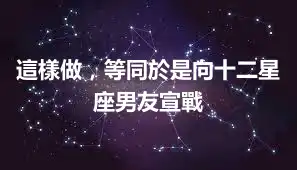 這樣做,等同於是向十二星座男友宣戰