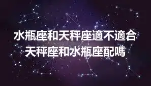 水瓶座和天秤座適不適合 天秤座和水瓶座配嗎