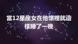 當12星座女在他懷裡就這樣睡了一晚