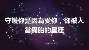 守護你是因為愛你，卻被人當備胎的星座