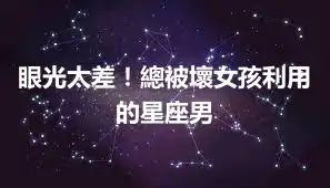 眼光太差！總被壞女孩利用的星座男