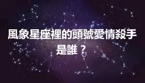 風象星座裡的頭號愛情殺手是誰？