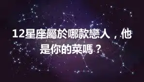 12星座屬於哪款戀人，他是你的菜嗎？