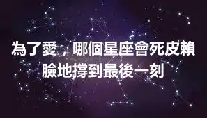 為了愛，哪個星座會死皮賴臉地撐到最後一刻