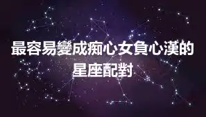最容易變成痴心女負心漢的星座配對