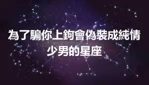 為了騙你上鉤會偽裝成純情少男的星座