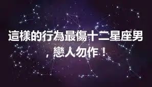 這樣的行為最傷十二星座男，戀人勿作！