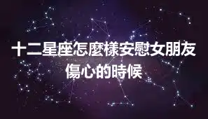 十二星座怎麼樣安慰女朋友傷心的時候