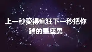 上一秒愛得瘋狂下一秒把你踹的星座男