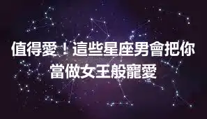 值得愛！這些星座男會把你當做女王般寵愛