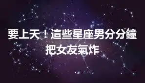 要上天！這些星座男分分鐘把女友氣炸