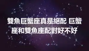雙魚巨蟹座真是絕配 巨蟹座和雙魚座配對好不好