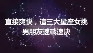 直接爽快，這三大星座女挑男朋友速戰速決