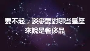 要不起，談戀愛對哪些星座來說是奢侈品