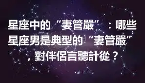 星座中的“妻管嚴”：哪些星座男是典型的“妻管嚴”，對伴侶言聽計從？