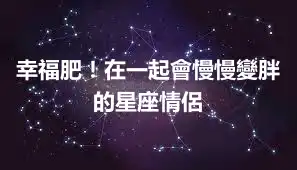 幸福肥！在一起會慢慢變胖的星座情侶