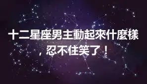 十二星座男主動起來什麼樣，忍不住笑了！
