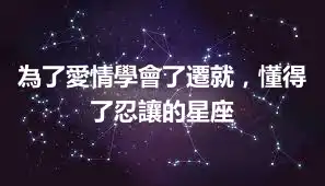 為了愛情學會了遷就，懂得了忍讓的星座