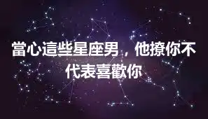 當心這些星座男，他撩你不代表喜歡你