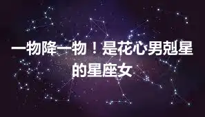 一物降一物！是花心男剋星的星座女