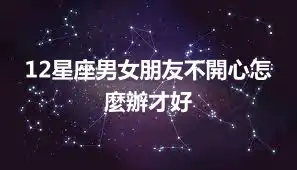 12星座男女朋友不開心怎麼辦才好