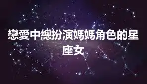 戀愛中總扮演媽媽角色的星座女