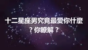 十二星座男究竟最愛你什麼？你瞭解？