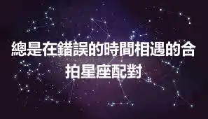 總是在錯誤的時間相遇的合拍星座配對