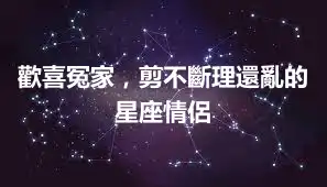 歡喜冤家，剪不斷理還亂的星座情侶