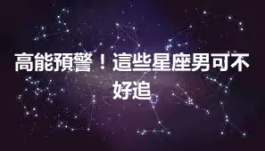 高能預警！這些星座男可不好追