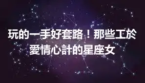 玩的一手好套路！那些工於愛情心計的星座女