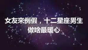 女友來例假，十二星座男生做啥最暖心