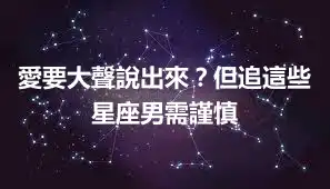 愛要大聲說出來？但追這些星座男需謹慎
