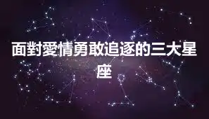 面對愛情勇敢追逐的三大星座