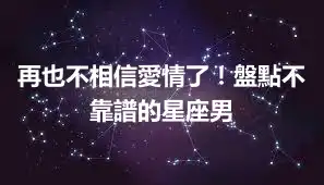 再也不相信愛情了！盤點不靠譜的星座男