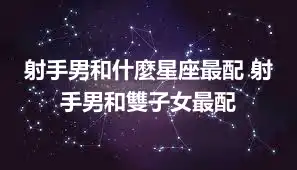 射手男和什麼星座最配 射手男和雙子女最配