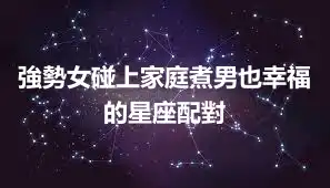 強勢女碰上家庭煮男也幸福的星座配對