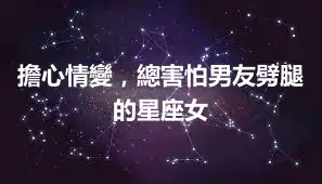 擔心情變,總害怕男友劈腿的星座女