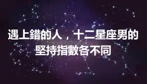 遇上錯的人，十二星座男的堅持指數各不同