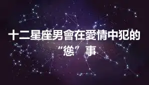 十二星座男會在愛情中犯的“慫”事