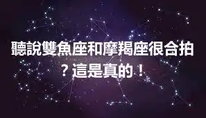 聽說雙魚座和摩羯座很合拍？這是真的！