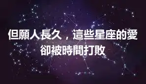 但願人長久，這些星座的愛卻被時間打敗