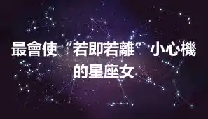 最會使“若即若離”小心機的星座女