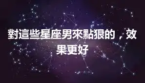 對這些星座男來點狠的，效果更好