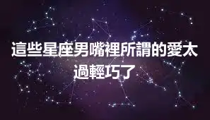 這些星座男嘴裡所謂的愛太過輕巧了
