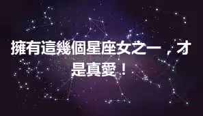 擁有這幾個星座女之一，才是真愛！
